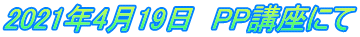 2021年4月19日　PP講座にて