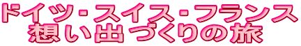 ドイツ・スイス・フランス 　想い出づくりの旅
